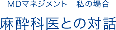 MDマネジメント 私の場合 麻酔科医との対話