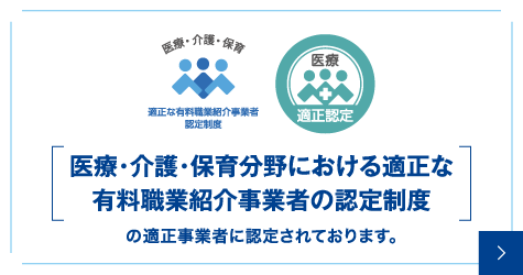 医療・介護・保育分野における適正な有料職業紹介事業者の認定制度の適正事業者に認定されております。